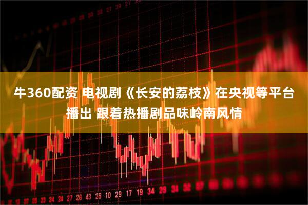 牛360配资 电视剧《长安的荔枝》在央视等平台播出 跟着热播剧品味岭南风情