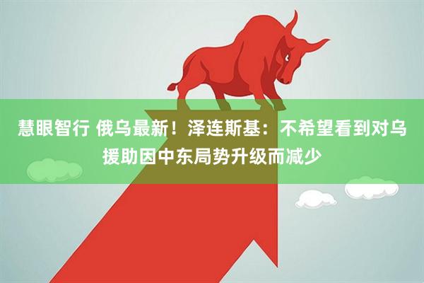 慧眼智行 俄乌最新！泽连斯基：不希望看到对乌援助因中东局势升级而减少