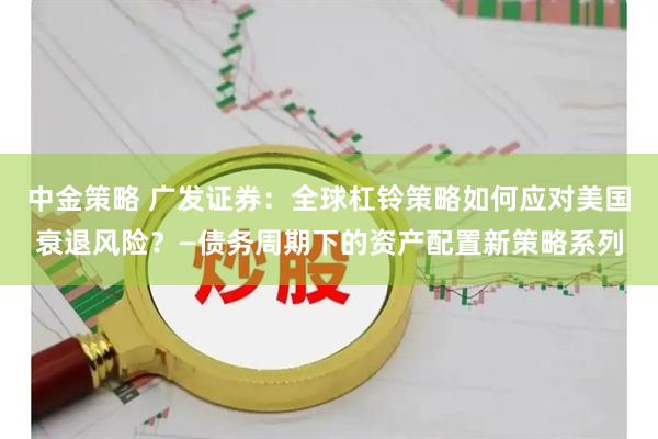 中金策略 广发证券：全球杠铃策略如何应对美国衰退风险？—债务周期下的资产配置新策略系列