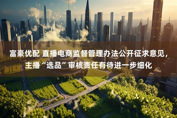 富豪优配 直播电商监督管理办法公开征求意见，主播“选品”审核责任有待进一步细化