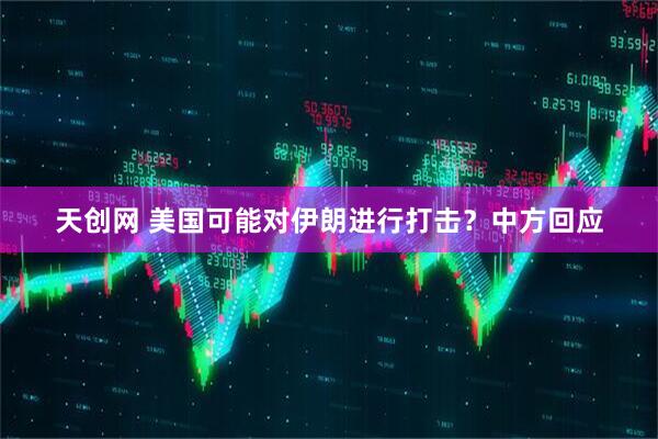 天创网 美国可能对伊朗进行打击？中方回应