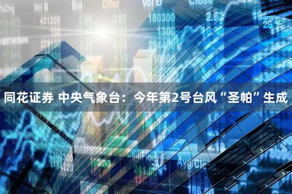 同花证券 中央气象台：今年第2号台风“圣帕”生成