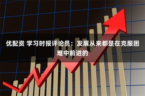 优配资 学习时报评论员：发展从来都是在克服困难中前进的