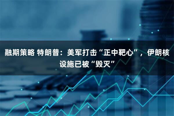 融期策略 特朗普：美军打击“正中靶心”，伊朗核设施已被“毁灭”