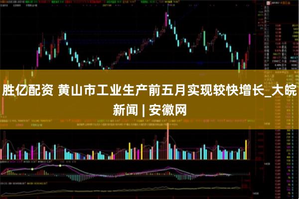 胜亿配资 黄山市工业生产前五月实现较快增长_大皖新闻 | 安徽网