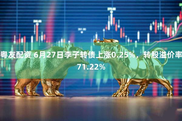粤友配资 6月27日李子转债上涨0.25%，转股溢价率71.22%