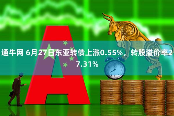 通牛网 6月27日东亚转债上涨0.55%，转股溢价率27.31%