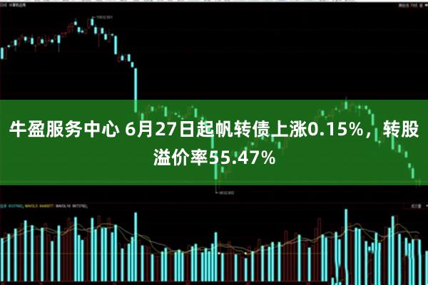 牛盈服务中心 6月27日起帆转债上涨0.15%，转股溢价率55.47%