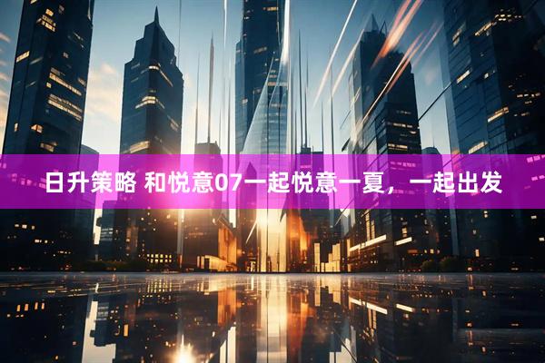 日升策略 和悦意07一起悦意一夏，一起出发