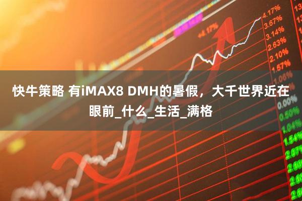 快牛策略 有iMAX8 DMH的暑假，大千世界近在眼前_什么_生活_满格