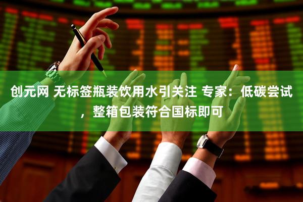 创元网 无标签瓶装饮用水引关注 专家：低碳尝试，整箱包装符合国标即可