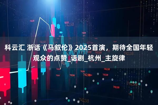 科云汇 浙话《马叙伦》2025首演，期待全国年轻观众的点赞_话剧_杭州_主旋律