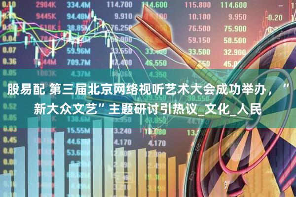 股易配 第三届北京网络视听艺术大会成功举办，“新大众文艺”主题研讨引热议_文化_人民
