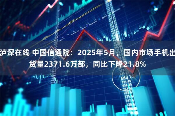 泸深在线 中国信通院：2025年5月，国内市场手机出货量2371.6万部，同比下降21.8%