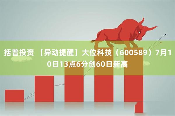 括普投资 【异动提醒】大位科技（600589）7月10日13点6分创60日新高
