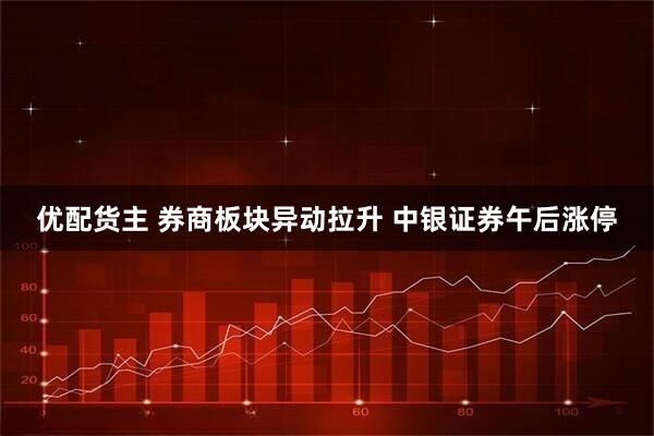 优配货主 券商板块异动拉升 中银证券午后涨停
