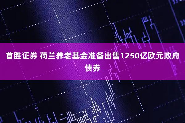 首胜证券 荷兰养老基金准备出售1250亿欧元政府债券