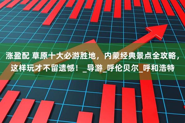 涨盈配 草原十大必游胜地，内蒙经典景点全攻略，这样玩才不留遗憾！_导游_呼伦贝尔_呼和浩特