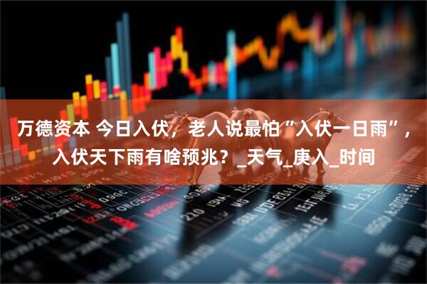 万德资本 今日入伏，老人说最怕“入伏一日雨”，入伏天下雨有啥预兆？_天气_庚入_时间