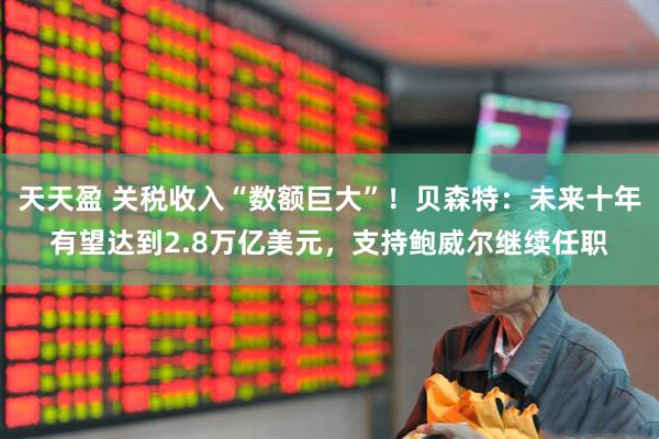 天天盈 关税收入“数额巨大”！贝森特：未来十年有望达到2.8万亿美元，支持鲍威尔继续任职