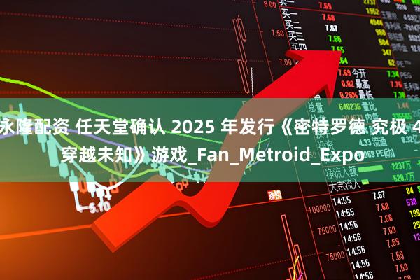 永隆配资 任天堂确认 2025 年发行《密特罗德 究极 4 穿越未知》游戏_Fan_Metroid_Expo