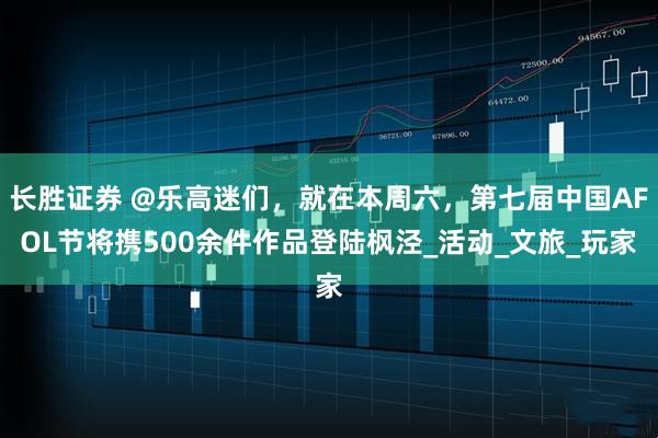 长胜证券 @乐高迷们，就在本周六，第七届中国AFOL节将携500余件作品登陆枫泾_活动_文旅_玩家