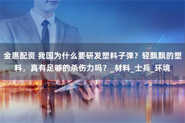 金惠配资 我国为什么要研发塑料子弹？轻飘飘的塑料，真有足够的杀伤力吗？_材料_士兵_环境