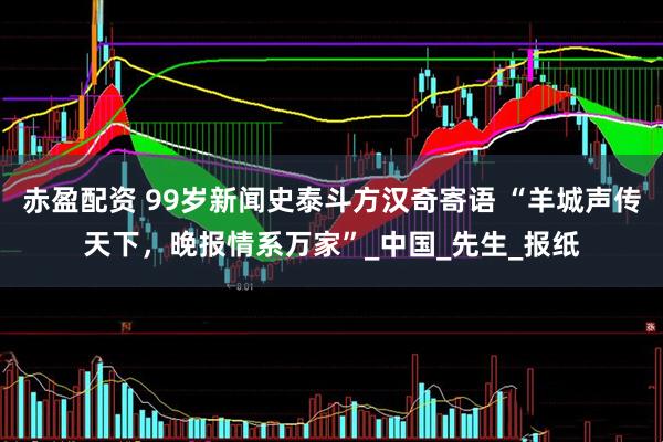 赤盈配资 99岁新闻史泰斗方汉奇寄语 “羊城声传天下，晚报情系万家”_中国_先生_报纸