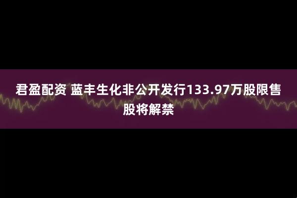 君盈配资 蓝丰生化非公开发行133.97万股限售股将解禁