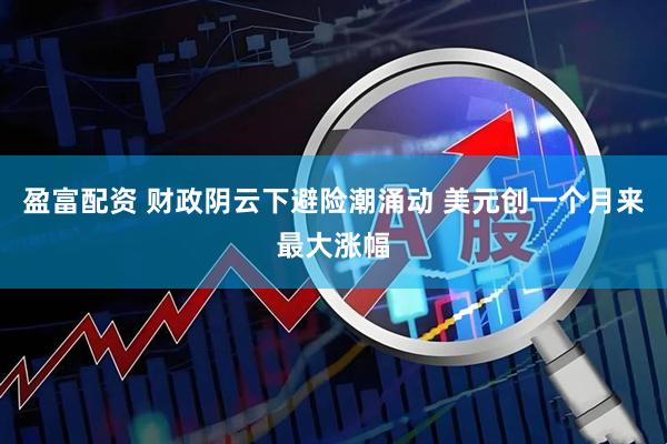 盈富配资 财政阴云下避险潮涌动 美元创一个月来最大涨幅