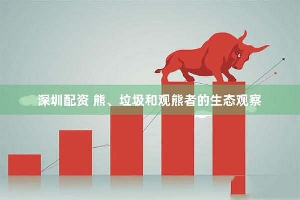 深圳配资 熊、垃圾和观熊者的生态观察