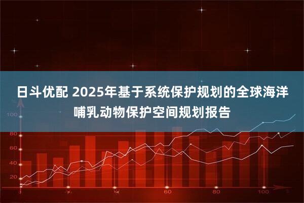 日斗优配 2025年基于系统保护规划的全球海洋哺乳动物保护空间规划报告