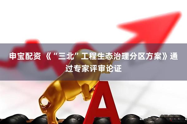 申宝配资 《“三北”工程生态治理分区方案》通过专家评审论证