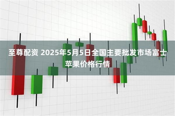 至尊配资 2025年5月5日全国主要批发市场富士苹果价格行情
