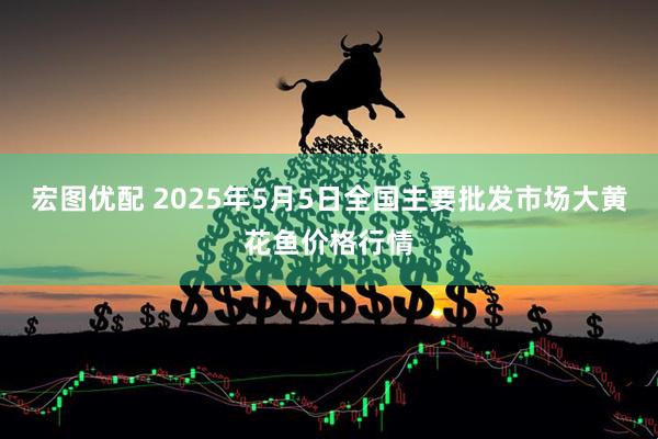 宏图优配 2025年5月5日全国主要批发市场大黄花鱼价格行情