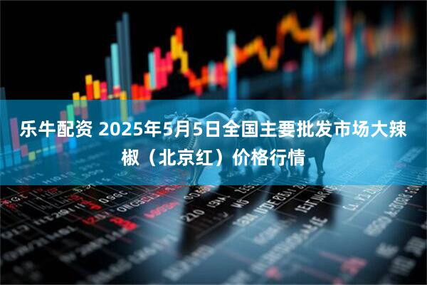 乐牛配资 2025年5月5日全国主要批发市场大辣椒（北京红）价格行情