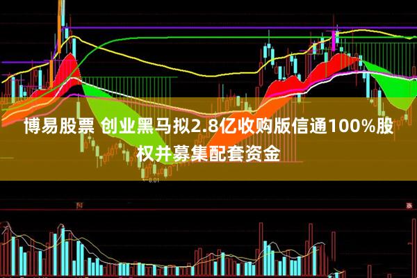博易股票 创业黑马拟2.8亿收购版信通100%股权并募集配套资金
