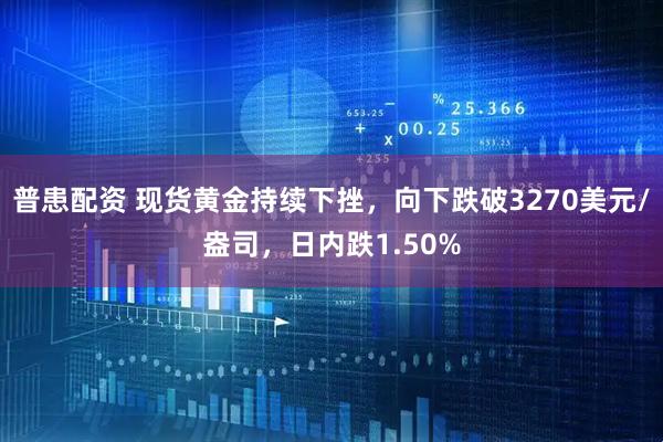 普患配资 现货黄金持续下挫，向下跌破3270美元/盎司，日内跌1.50%