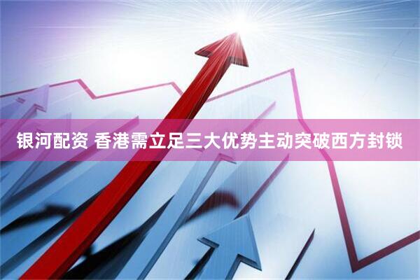 银河配资 香港需立足三大优势主动突破西方封锁