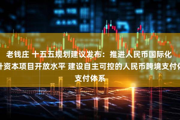 老钱庄 十五五规划建议发布：推进人民币国际化 提升资本项目开放水平 建设自主可控的人民币跨境支付体系