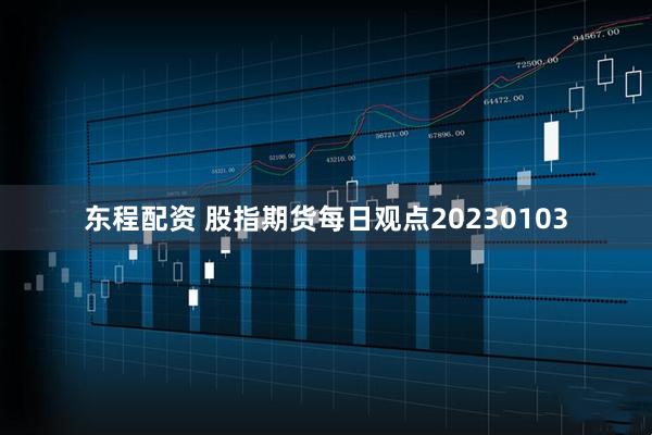 东程配资 股指期货每日观点20230103