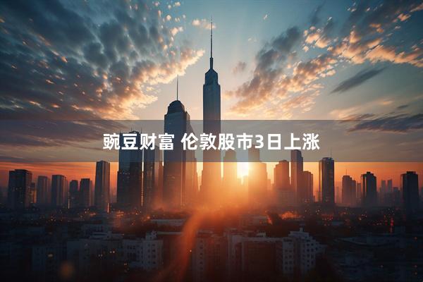 豌豆财富 伦敦股市3日上涨