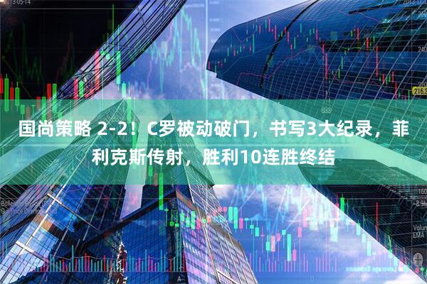 国尚策略 2-2！C罗被动破门，书写3大纪录，菲利克斯传射，胜利10连胜终结