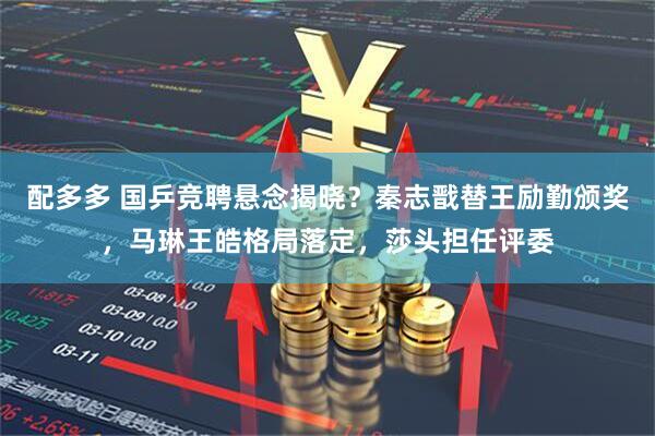 配多多 国乒竞聘悬念揭晓？秦志戬替王励勤颁奖，马琳王皓格局落定，莎头担任评委