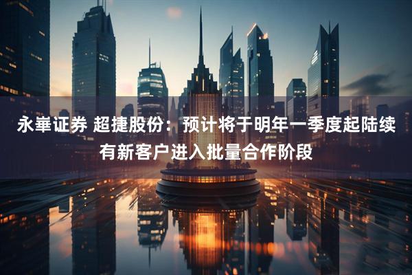 永崋证券 超捷股份：预计将于明年一季度起陆续有新客户进入批量合作阶段