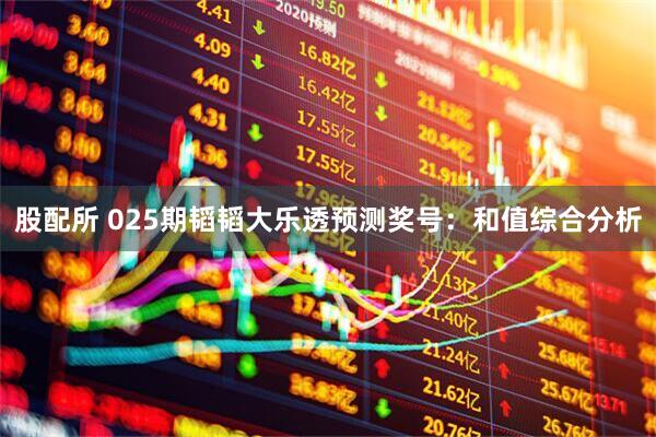 股配所 025期韬韬大乐透预测奖号：和值综合分析