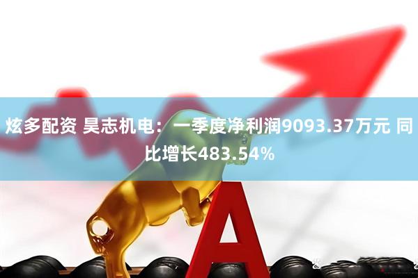 炫多配资 昊志机电：一季度净利润9093.37万元 同比增长483.54%